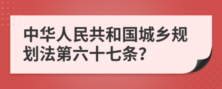 中华人民共和国城乡规划法第六十七条？