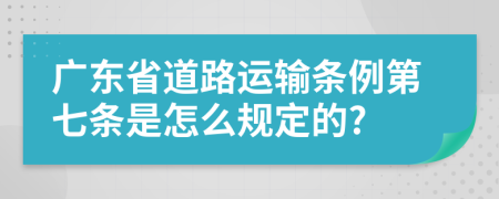 广东省道路运输条例第七条是怎么规定的?