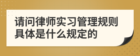 请问律师实习管理规则具体是什么规定的