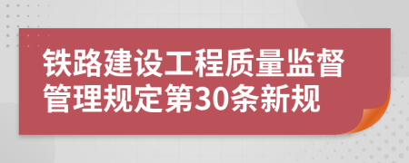 铁路建设工程质量监督管理规定第30条新规