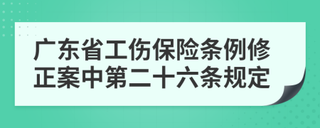 广东省工伤保险条例修正案中第二十六条规定