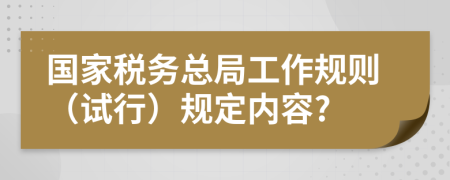 国家税务总局工作规则（试行）规定内容?