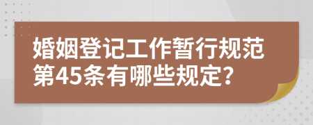 婚姻登记工作暂行规范第45条有哪些规定？