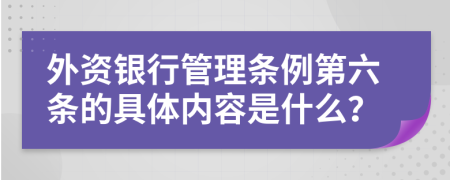 外资银行管理条例第六条的具体内容是什么？