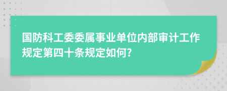 国防科工委委属事业单位内部审计工作规定第四十条规定如何?