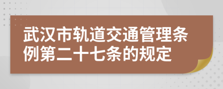 武汉市轨道交通管理条例第二十七条的规定