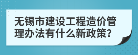 无锡市建设工程造价管理办法有什么新政策？