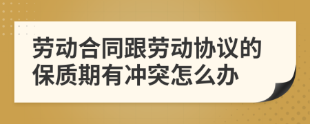 劳动合同跟劳动协议的保质期有冲突怎么办