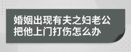 婚姻出现有夫之妇老公把他上门打伤怎么办