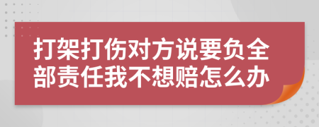 打架打伤对方说要负全部责任我不想赔怎么办