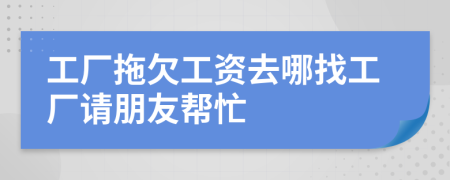 工厂拖欠工资去哪找工厂请朋友帮忙