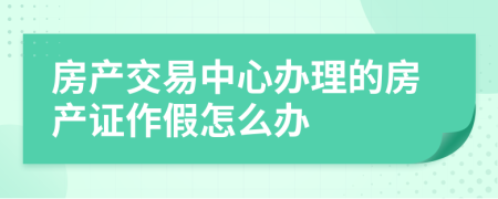 房产交易中心办理的房产证作假怎么办