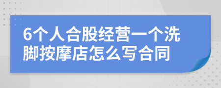 6个人合股经营一个洗脚按摩店怎么写合同