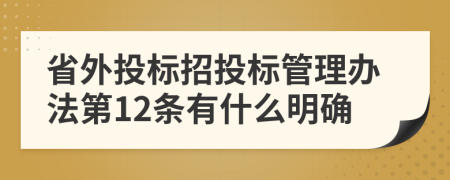 省外投标招投标管理办法第12条有什么明确