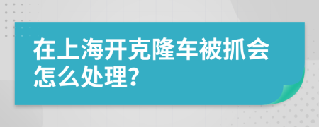 在上海开克隆车被抓会怎么处理？