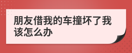朋友借我的车撞坏了我该怎么办