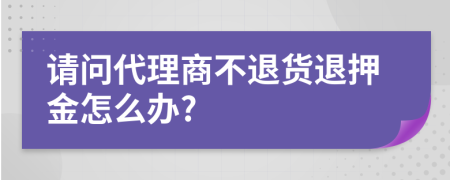 请问代理商不退货退押金怎么办?