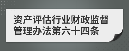 资产评估行业财政监督管理办法第六十四条