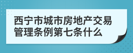 西宁市城市房地产交易管理条例第七条什么