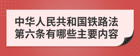中华人民共和国铁路法第六条有哪些主要内容