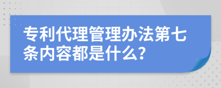 专利代理管理办法第七条内容都是什么？