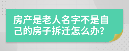 房产是老人名字不是自己的房子拆迁怎么办？