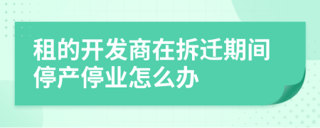 租的开发商在拆迁期间停产停业怎么办