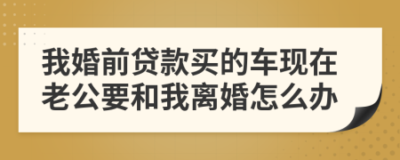我婚前贷款买的车现在老公要和我离婚怎么办