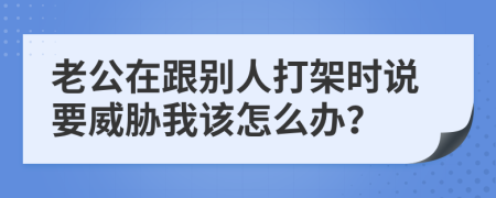 老公在跟别人打架时说要威胁我该怎么办？