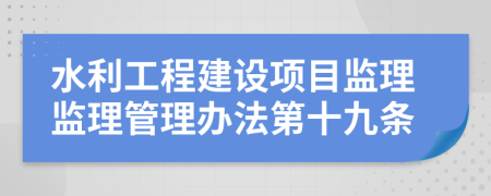 水利工程建设项目监理监理管理办法第十九条