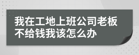 我在工地上班公司老板不给钱我该怎么办