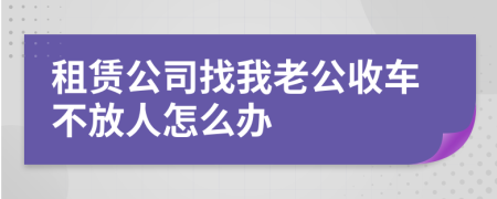 租赁公司找我老公收车不放人怎么办