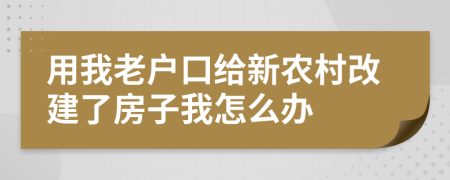 用我老户口给新农村改建了房子我怎么办
