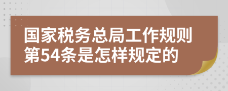 国家税务总局工作规则第54条是怎样规定的