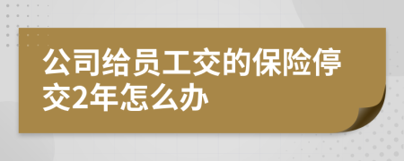 公司给员工交的保险停交2年怎么办