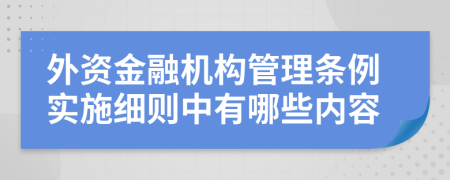 外资金融机构管理条例实施细则中有哪些内容