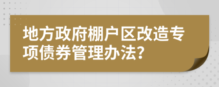 地方政府棚户区改造专项债券管理办法？