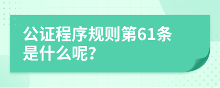 公证程序规则第61条是什么呢？