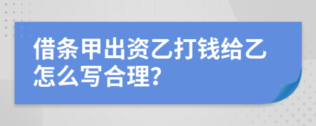 借条甲出资乙打钱给乙怎么写合理？