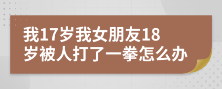 我17岁我女朋友18岁被人打了一拳怎么办