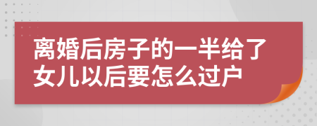 离婚后房子的一半给了女儿以后要怎么过户