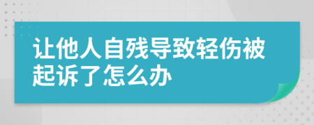 让他人自残导致轻伤被起诉了怎么办