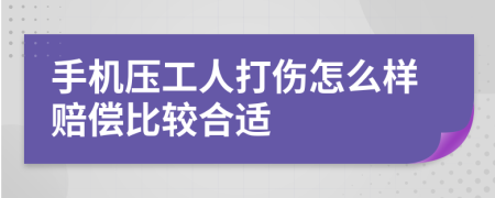 手机压工人打伤怎么样赔偿比较合适