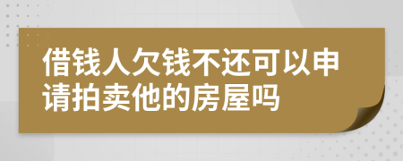 借钱人欠钱不还可以申请拍卖他的房屋吗