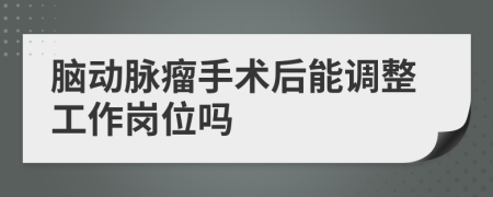 脑动脉瘤手术后能调整工作岗位吗