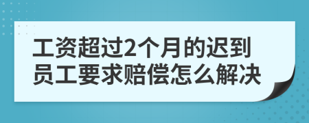 工资超过2个月的迟到员工要求赔偿怎么解决