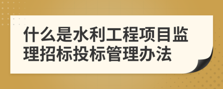 什么是水利工程项目监理招标投标管理办法