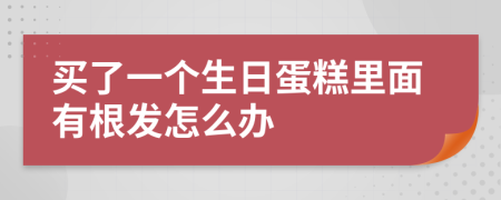 买了一个生日蛋糕里面有根发怎么办