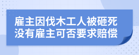 雇主因伐木工人被砸死没有雇主可否要求赔偿