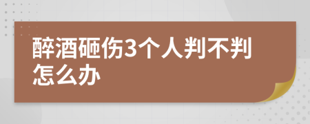 醉酒砸伤3个人判不判怎么办